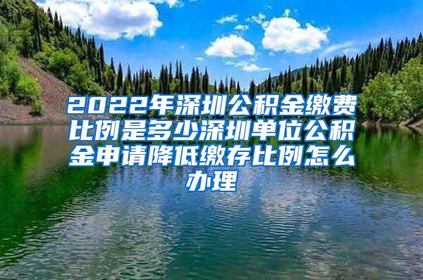 2022年深圳公积金缴费比例是多少深圳单位公积金申请降低缴存比例怎么办理