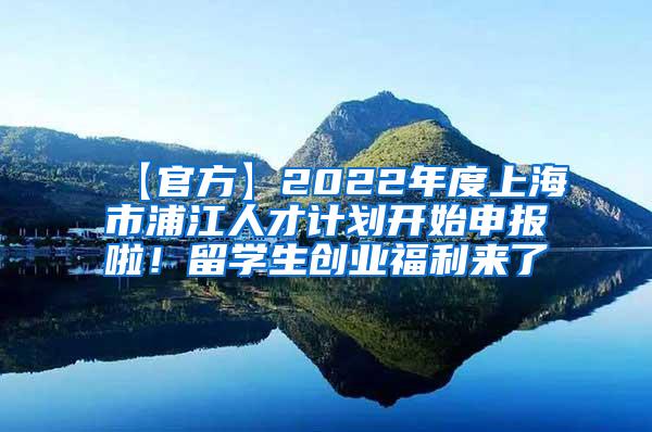 【官方】2022年度上海市浦江人才计划开始申报啦！留学生创业福利来了