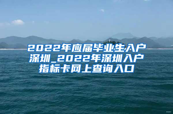 2022年应届毕业生入户深圳_2022年深圳入户指标卡网上查询入口