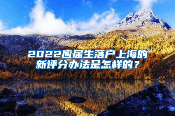 2022应届生落户上海的新评分办法是怎样的？