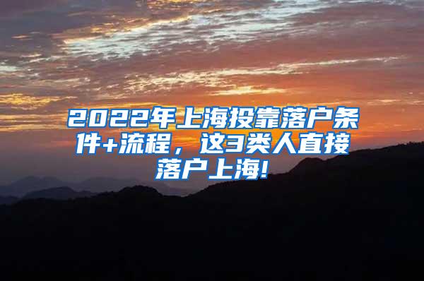 2022年上海投靠落户条件+流程，这3类人直接落户上海!
