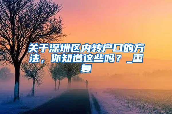 关于深圳区内转户口的方法，你知道这些吗？_重复