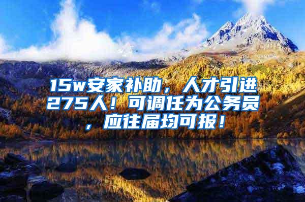 15w安家补助，人才引进275人！可调任为公务员，应往届均可报！