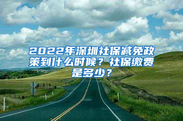 2022年深圳社保减免政策到什么时候？社保缴费是多少？