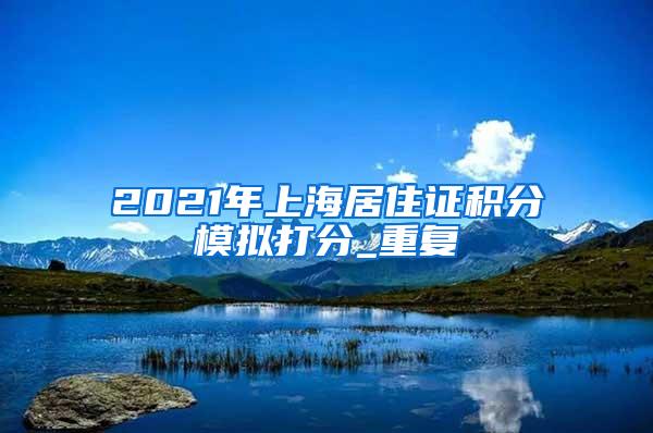 2021年上海居住证积分模拟打分_重复
