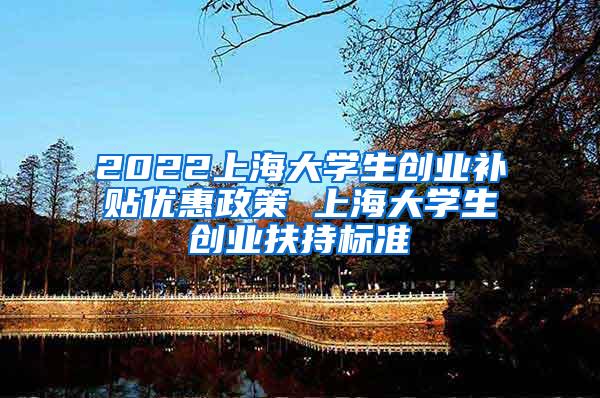 2022上海大学生创业补贴优惠政策 上海大学生创业扶持标准