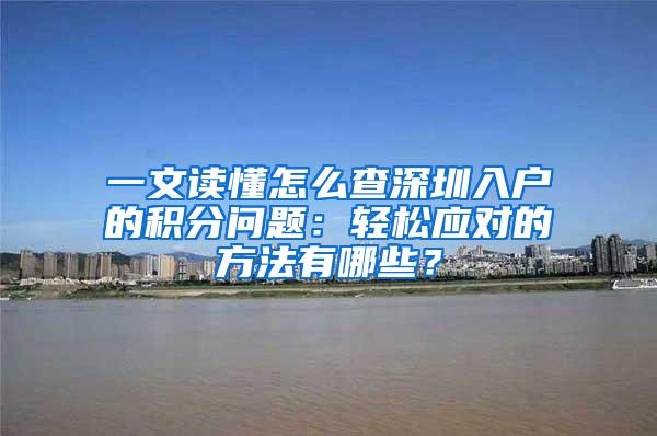 一文读懂怎么查深圳入户的积分问题：轻松应对的方法有哪些？