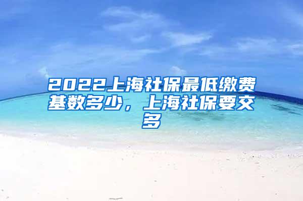 2022上海社保最低缴费基数多少，上海社保要交多