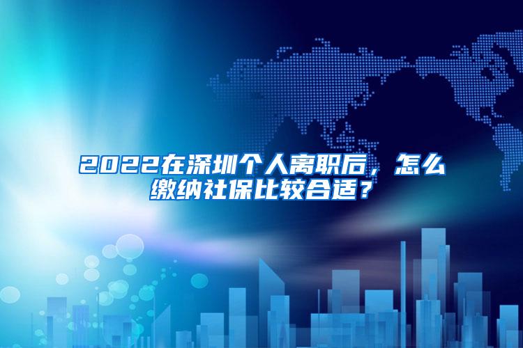 2022在深圳个人离职后，怎么缴纳社保比较合适？