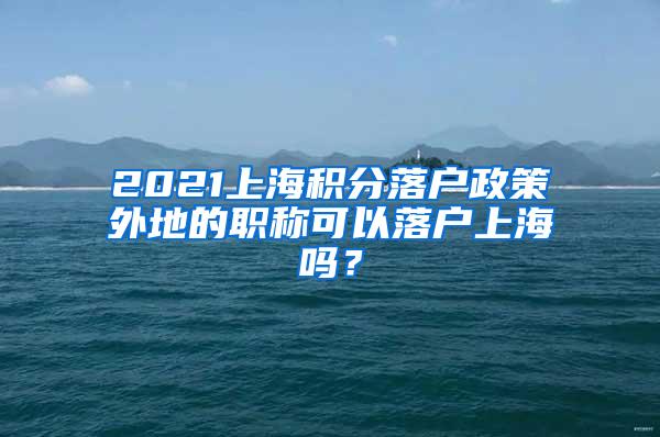 2021上海积分落户政策外地的职称可以落户上海吗？