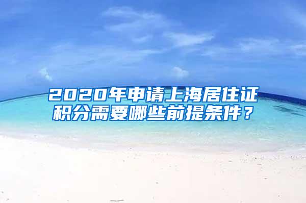2020年申请上海居住证积分需要哪些前提条件？