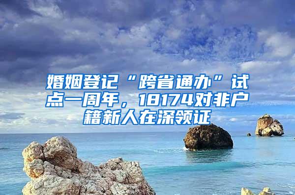 婚姻登记“跨省通办”试点一周年，18174对非户籍新人在深领证