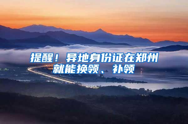 提醒！异地身份证在郑州就能换领、补领