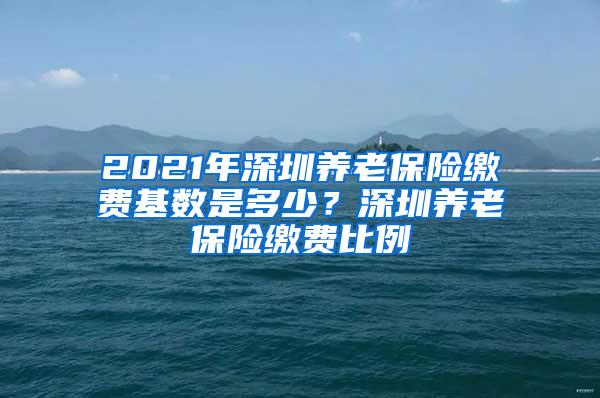 2021年深圳养老保险缴费基数是多少？深圳养老保险缴费比例