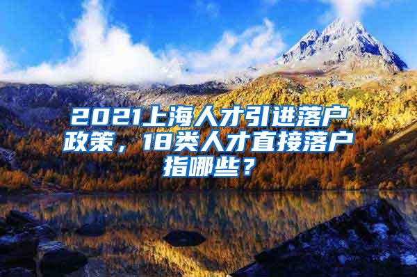 2021上海人才引进落户政策，18类人才直接落户指哪些？