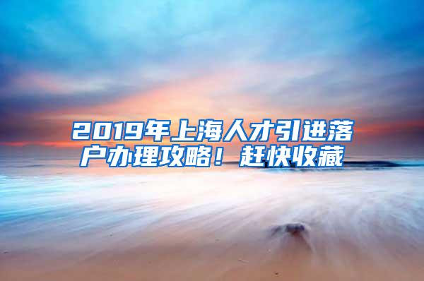 2019年上海人才引进落户办理攻略！赶快收藏