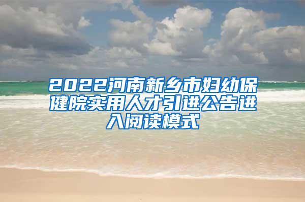 2022河南新乡市妇幼保健院实用人才引进公告进入阅读模式