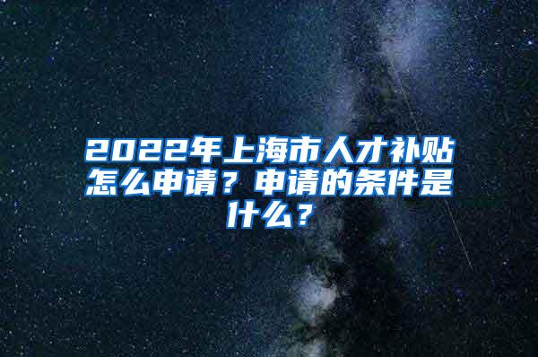 2022年上海市人才补贴怎么申请？申请的条件是什么？
