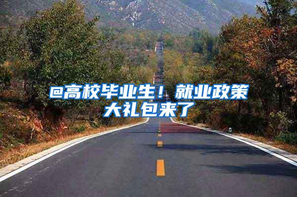 @高校毕业生！就业政策大礼包来了