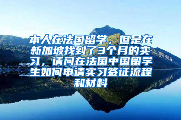 本人在法国留学，但是在新加坡找到了3个月的实习，请问在法国中国留学生如何申请实习签证流程和材料