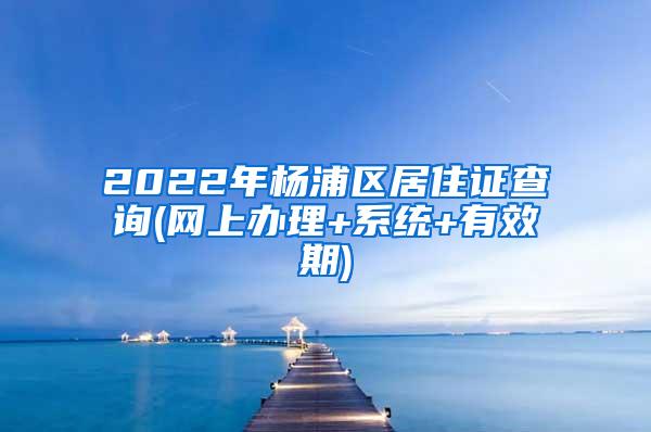 2022年杨浦区居住证查询(网上办理+系统+有效期)