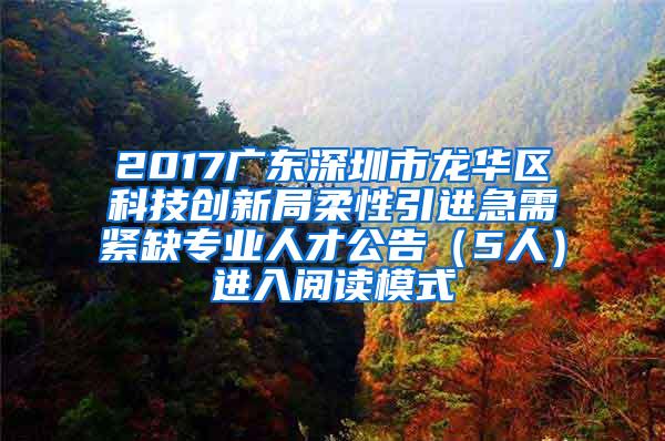 2017广东深圳市龙华区科技创新局柔性引进急需紧缺专业人才公告（5人）进入阅读模式