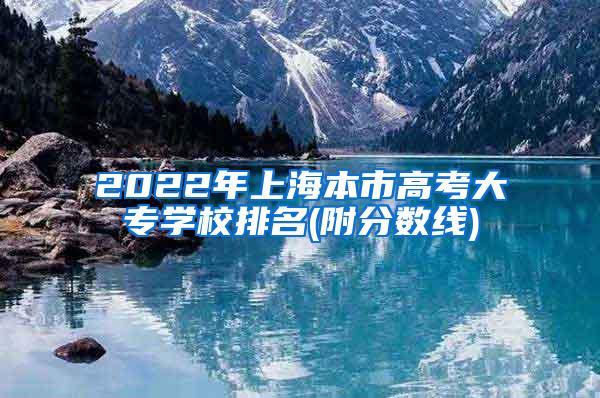 2022年上海本市高考大专学校排名(附分数线)