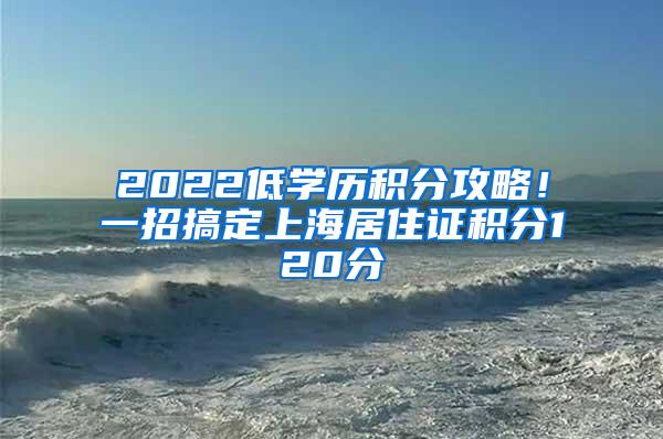 2022低学历积分攻略！一招搞定上海居住证积分120分