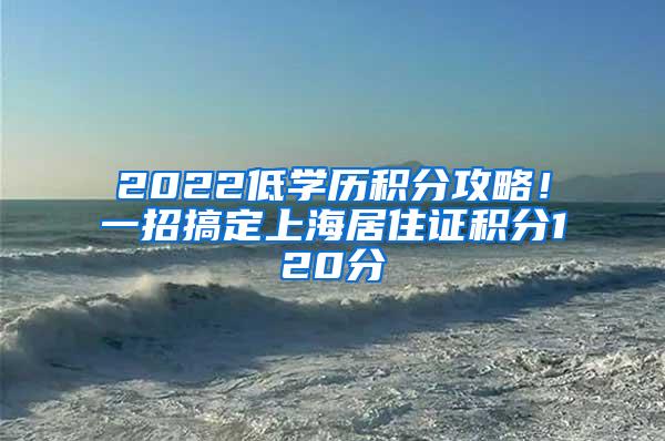 2022低学历积分攻略！一招搞定上海居住证积分120分