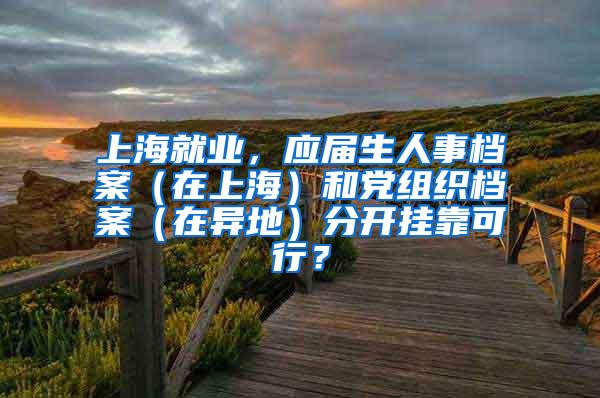 上海就业，应届生人事档案（在上海）和党组织档案（在异地）分开挂靠可行？