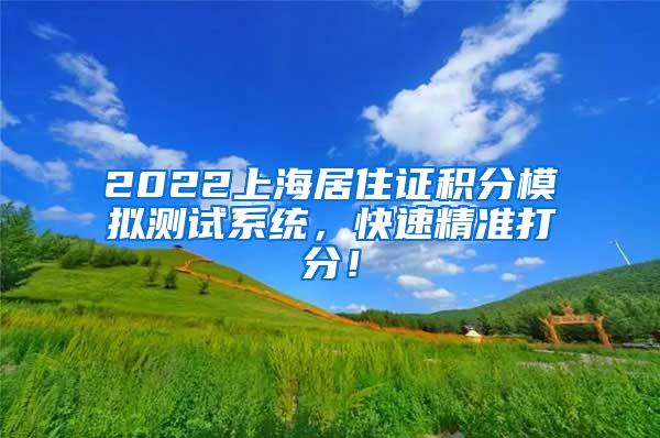 2022上海居住证积分模拟测试系统，快速精准打分！