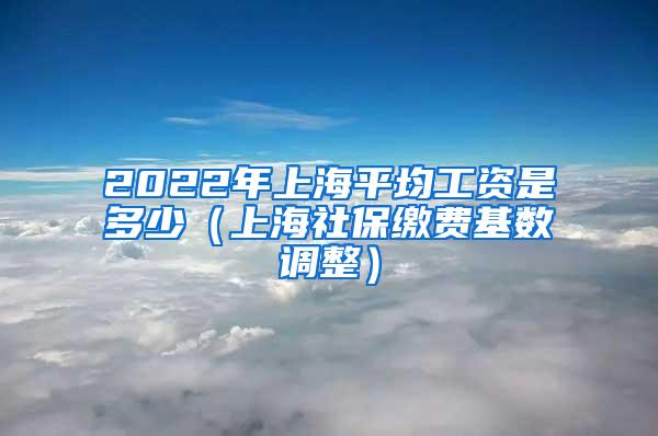 2022年上海平均工资是多少（上海社保缴费基数调整）