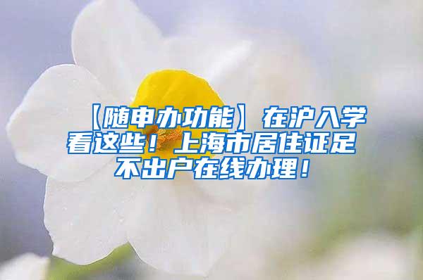 【随申办功能】在沪入学看这些！上海市居住证足不出户在线办理！