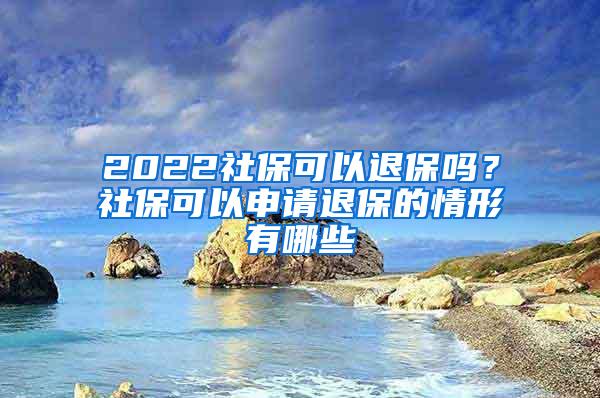 2022社保可以退保吗？社保可以申请退保的情形有哪些