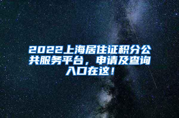 2022上海居住证积分公共服务平台，申请及查询入口在这！