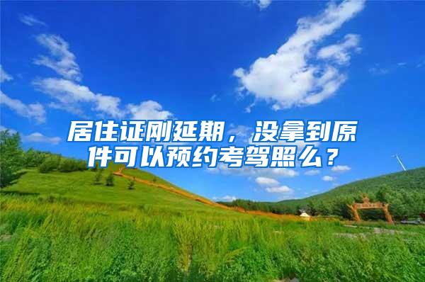 居住证刚延期，没拿到原件可以预约考驾照么？