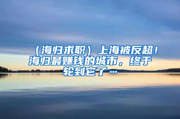 （海归求职）上海被反超！海归最赚钱的城市，终于轮到它了…