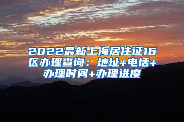 2022最新上海居住证16区办理查询：地址+电话+办理时间+办理进度