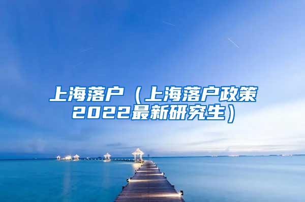 上海落户（上海落户政策2022最新研究生）