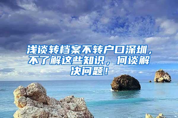 浅谈转档案不转户口深圳，不了解这些知识，何谈解决问题！