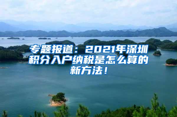 专题报道：2021年深圳积分入户纳税是怎么算的新方法！