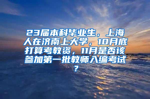 23届本科毕业生，上海人在济南上大学，10月底打算考教资，11月是否该参加第一批教师入编考试？