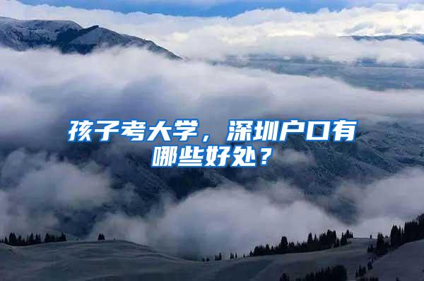 孩子考大学，深圳户口有哪些好处？