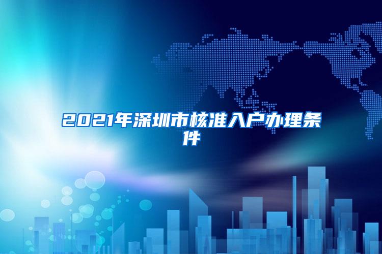 2021年深圳市核准入户办理条件