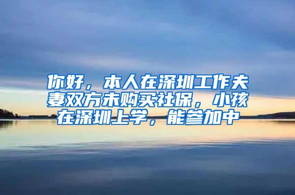 你好，本人在深圳工作夫妻双方未购买社保，小孩在深圳上学，能参加中