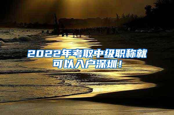 2022年考取中级职称就可以入户深圳！