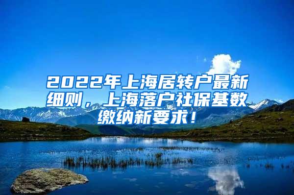 2022年上海居转户最新细则，上海落户社保基数缴纳新要求！