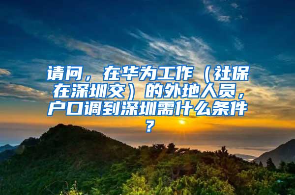 请问，在华为工作（社保在深圳交）的外地人员，户口调到深圳需什么条件？