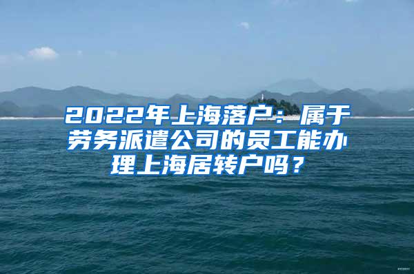 2022年上海落户：属于劳务派遣公司的员工能办理上海居转户吗？