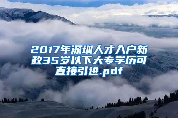 2017年深圳人才入户新政35岁以下大专学历可直接引进.pdf